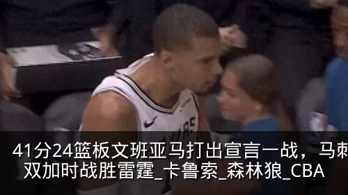 41分24篮板文班亚马打出宣言一战，马刺双加时战胜雷霆_卡鲁索_森林狼_CBA