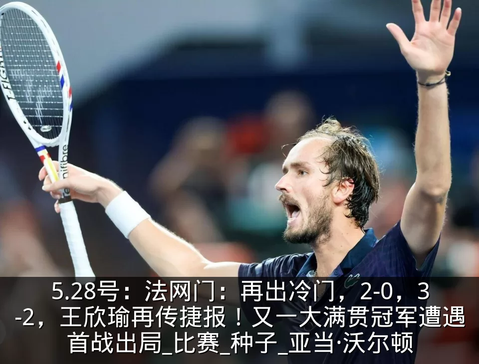 5.28号：法网门：再出冷门，2-0，3-2，王欣瑜再传捷报！又一大满贯冠军遭遇首战出局_比赛_种子_亚当·沃尔顿