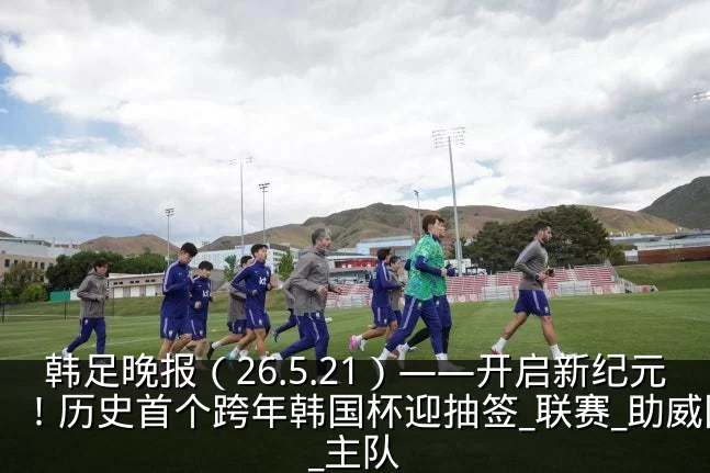韩足晚报（26.5.21）——开启新纪元！历史首个跨年韩国杯迎抽签_联赛_助威团_主队