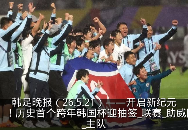 韩足晚报（26.5.21）——开启新纪元！历史首个跨年韩国杯迎抽签_联赛_助威团_主队